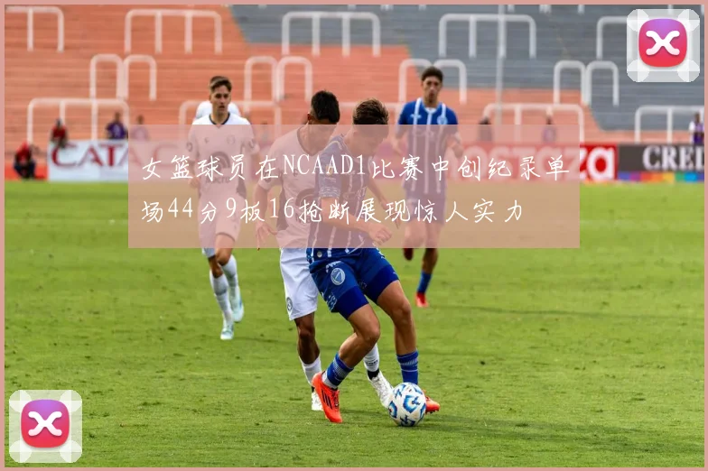 女篮球员在NCAAD1比赛中创纪录单场44分9板16抢断展现惊人实力