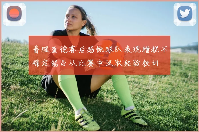 普理查德赛后感慨球队表现糟糕不确定能否从比赛中汲取经验教训