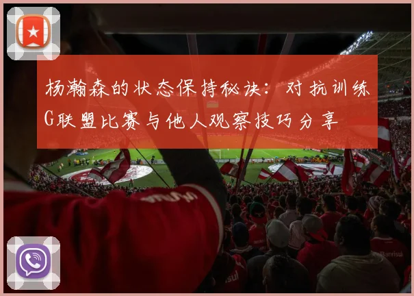 杨瀚森的状态保持秘诀：对抗训练G联盟比赛与他人观察技巧分享