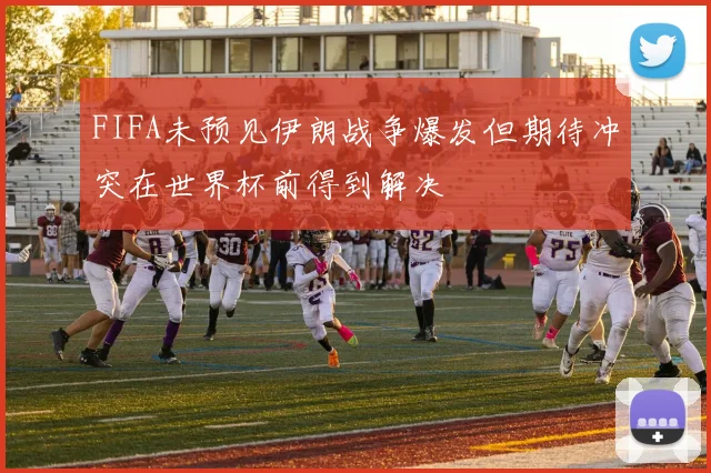 FIFA未预见伊朗战争爆发但期待冲突在世界杯前得到解决