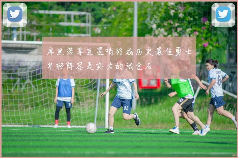 库里若享巨星哨将成历史最佳勇士年轻阵容是实力的试金石