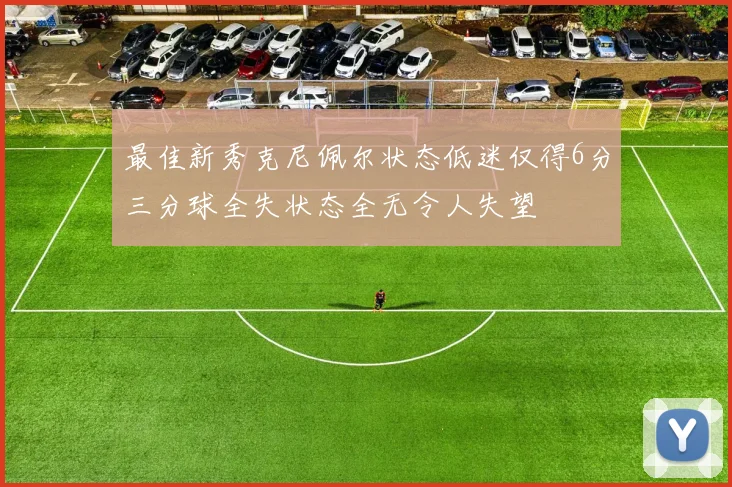 最佳新秀克尼佩尔状态低迷仅得6分三分球全失状态全无令人失望