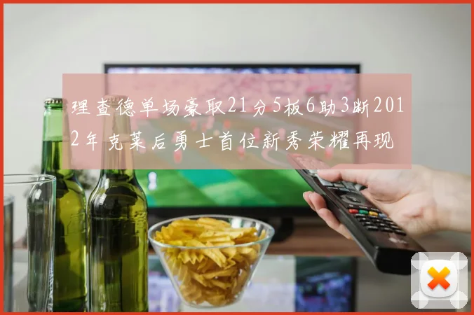 理查德单场豪取21分5板6助3断2012年克莱后勇士首位新秀荣耀再现