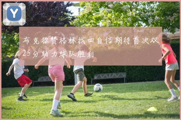 布克称赞格林找回自信期待首次双25分助力球队胜利