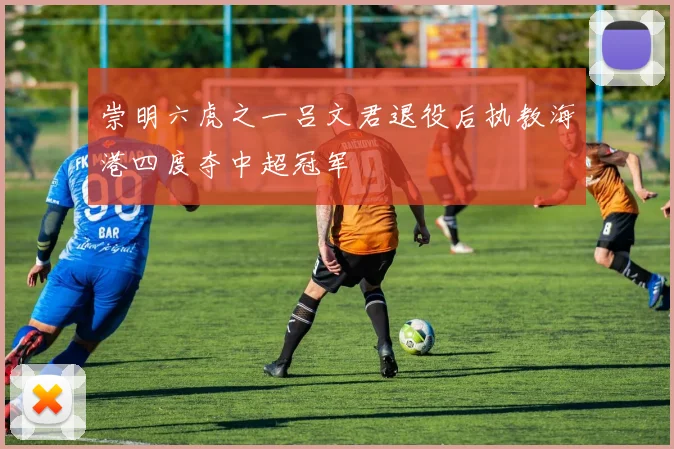 崇明六虎之一吕文君退役后执教海港四度夺中超冠军