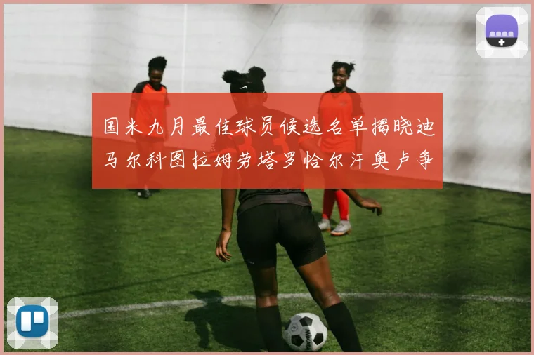 国米九月最佳球员候选名单揭晓迪马尔科图拉姆劳塔罗恰尔汗奥卢争夺荣誉
