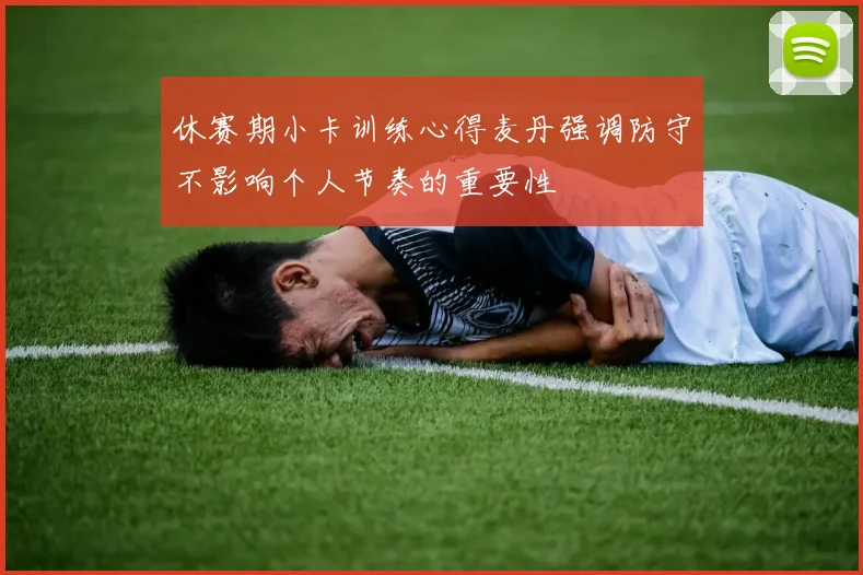 休赛期小卡训练心得麦丹强调防守不影响个人节奏的重要性