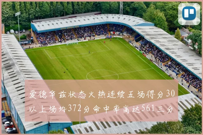 爱德华兹状态火热连续五场得分30以上场均372分命中率高达561三分命中率接近49