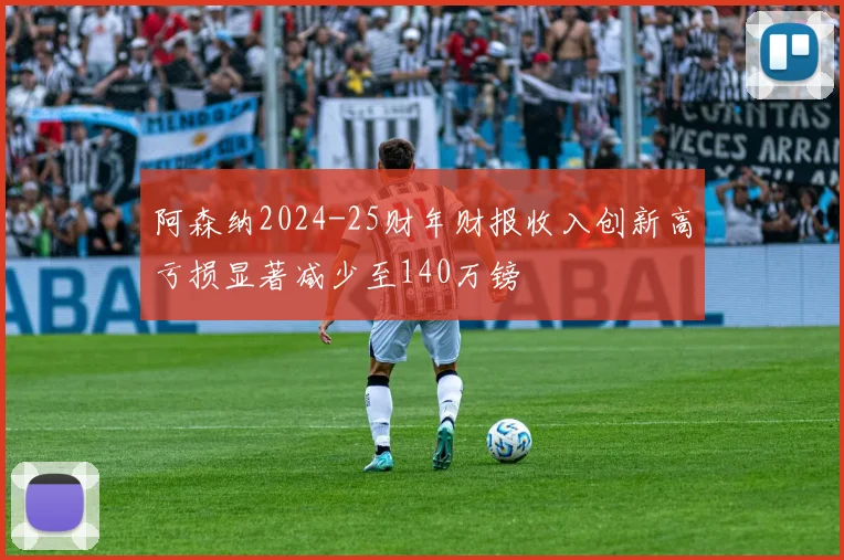 阿森纳2024-25财年财报收入创新高亏损显著减少至140万镑