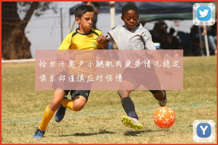 恰尔汗奥卢小腿肌肉疲劳情况稳定俱乐部谨慎应对伤情