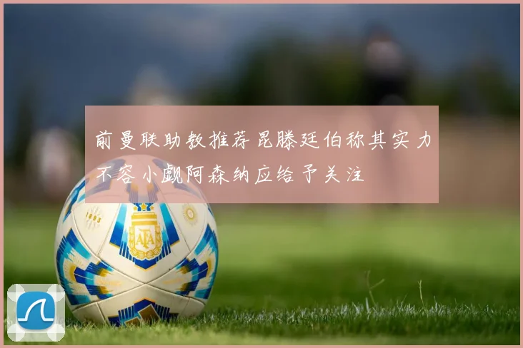 前曼联助教推荐昆滕廷伯称其实力不容小觑阿森纳应给予关注
