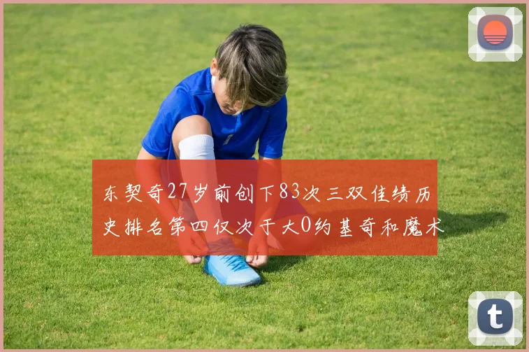 东契奇27岁前创下83次三双佳绩历史排名第四仅次于大O约基奇和魔术师