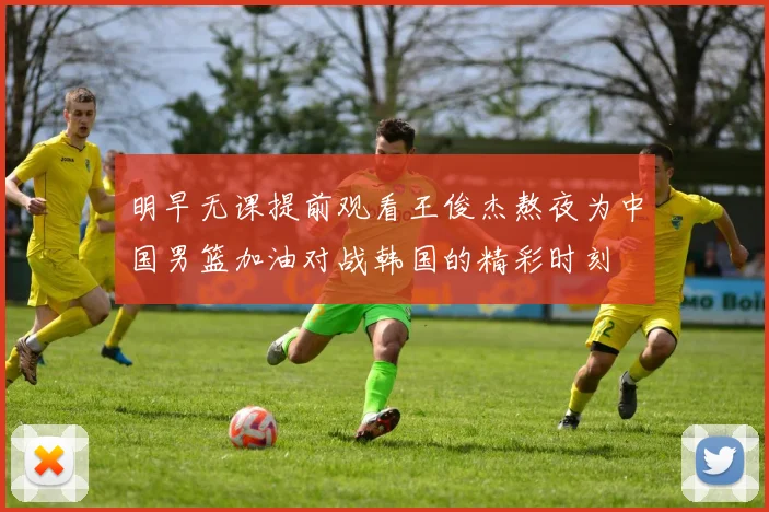 明早无课提前观看王俊杰熬夜为中国男篮加油对战韩国的精彩时刻