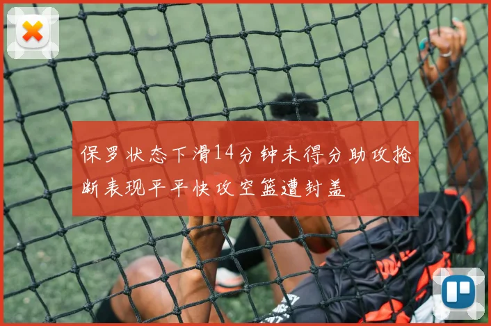 保罗状态下滑14分钟未得分助攻抢断表现平平快攻空篮遭封盖