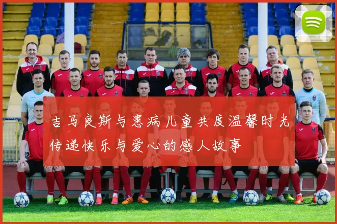 吉马良斯与患病儿童共度温馨时光传递快乐与爱心的感人故事