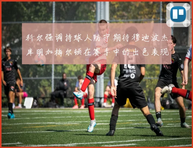 科尔强调持球人防守期待穆迪波杰库明加梅尔顿在赛季中的出色表现