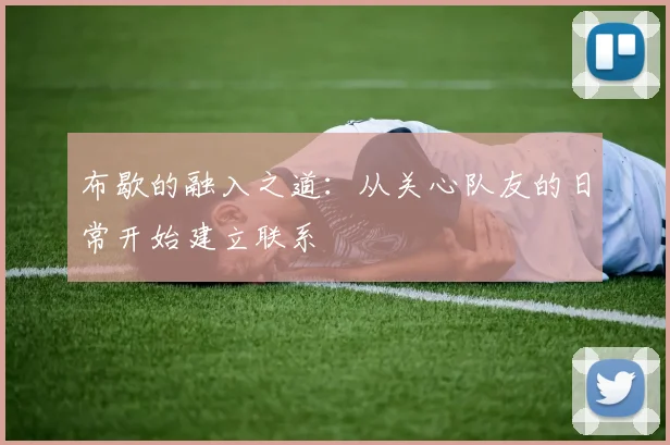 布歇的融入之道：从关心队友的日常开始建立联系