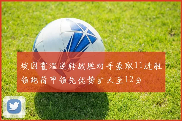 埃因霍温逆转战胜对手豪取11连胜领跑荷甲领先优势扩大至12分