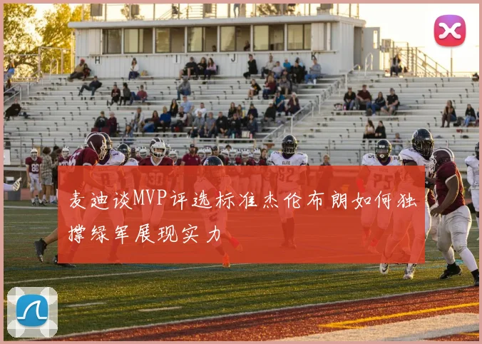 麦迪谈MVP评选标准杰伦布朗如何独撑绿军展现实力