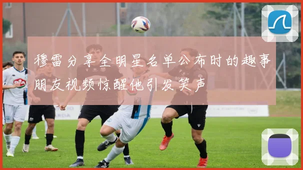 穆雷分享全明星名单公布时的趣事朋友视频惊醒他引发笑声
