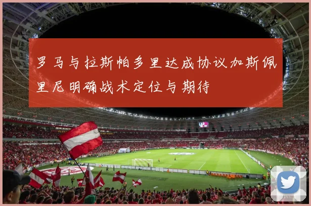 罗马与拉斯帕多里达成协议加斯佩里尼明确战术定位与期待