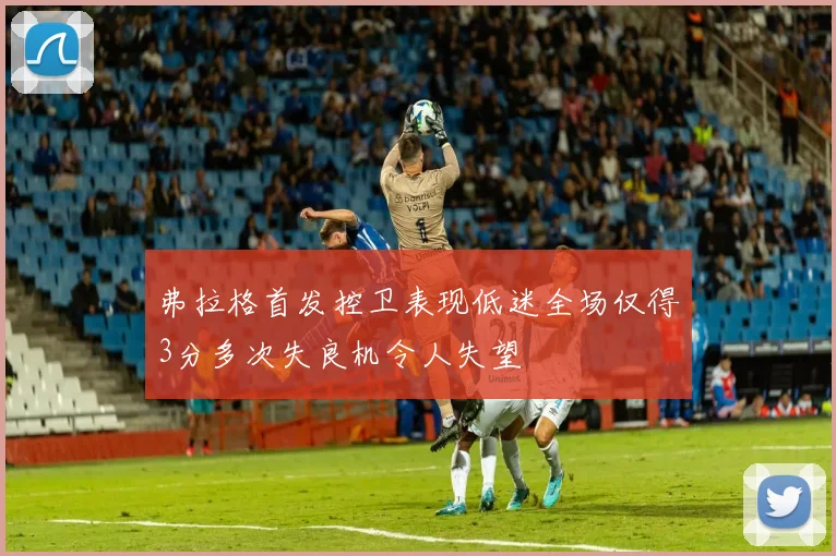 弗拉格首发控卫表现低迷全场仅得3分多次失良机令人失望