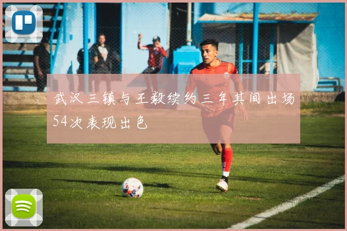 武汉三镇与王毅续约三年其间出场54次表现出色