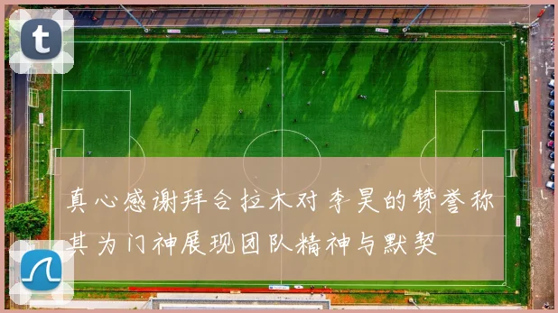 真心感谢拜合拉木对李昊的赞誉称其为门神展现团队精神与默契