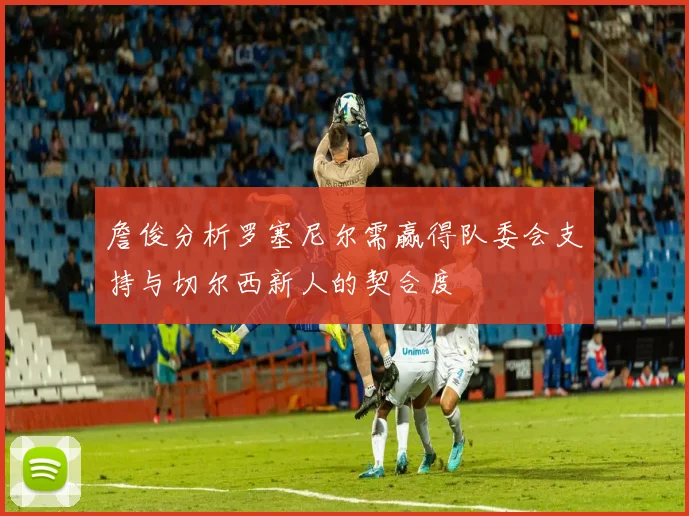 詹俊分析罗塞尼尔需赢得队委会支持与切尔西新人的契合度