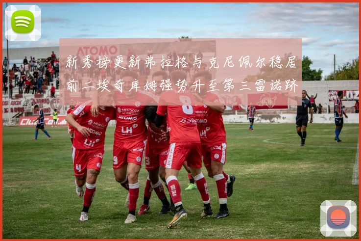 新秀榜更新弗拉格与克尼佩尔稳居前二埃奇库姆强势升至第三雷诺跻身第八名