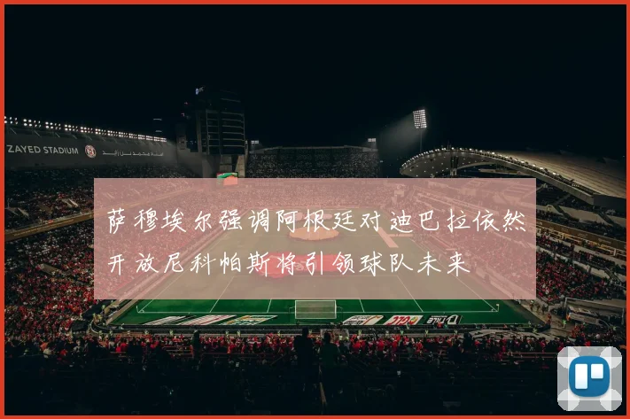 萨穆埃尔强调阿根廷对迪巴拉依然开放尼科帕斯将引领球队未来