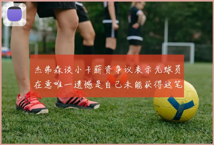 杰弗森谈小卡薪资争议表示无球员在意唯一遗憾是自己未能获得这笔钱