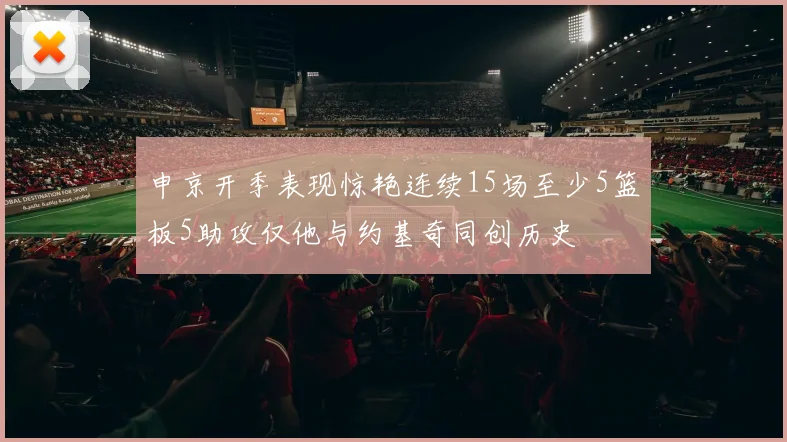 申京开季表现惊艳连续15场至少5篮板5助攻仅他与约基奇同创历史