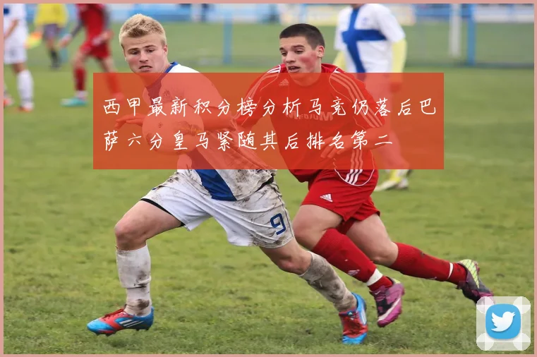 西甲最新积分榜分析马竞仍落后巴萨六分皇马紧随其后排名第二