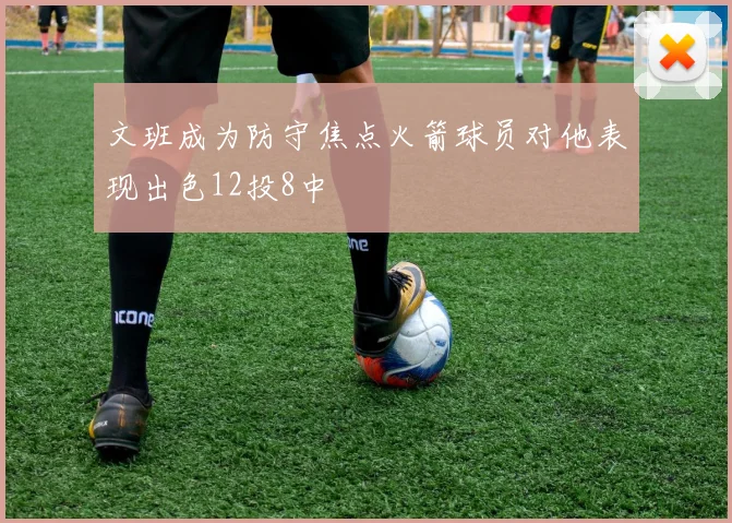 文班成为防守焦点火箭球员对他表现出色12投8中