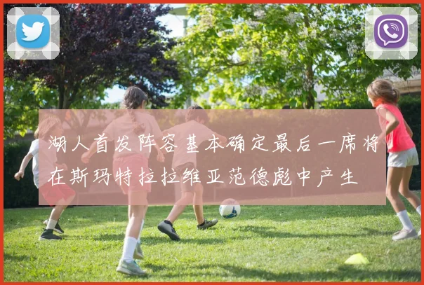 湖人首发阵容基本确定最后一席将在斯玛特拉拉维亚范德彪中产生