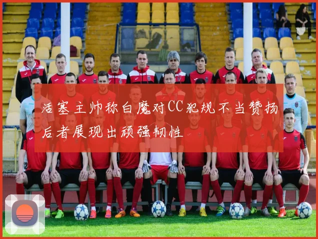 活塞主帅称白魔对CC犯规不当赞扬后者展现出顽强韧性