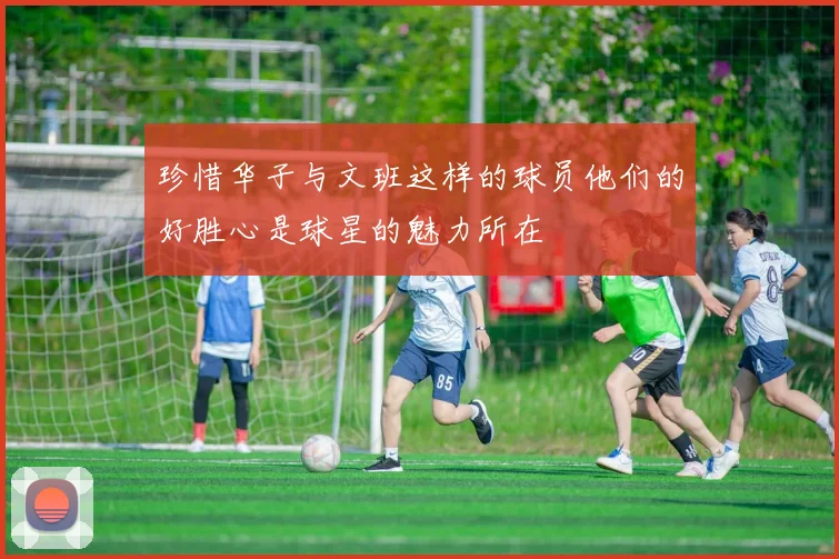 珍惜华子与文班这样的球员他们的好胜心是球星的魅力所在
