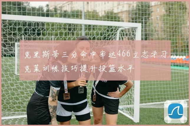 克里斯蒂三分命中率达466立志学习克莱训练技巧提升投篮水平