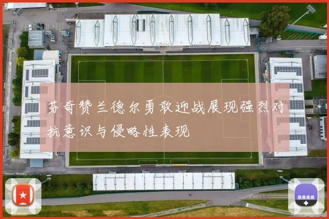 芬奇赞兰德尔勇敢迎战展现强烈对抗意识与侵略性表现