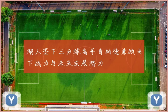 湖人签下三分球高手肯纳德兼顾当下战力与未来发展潜力