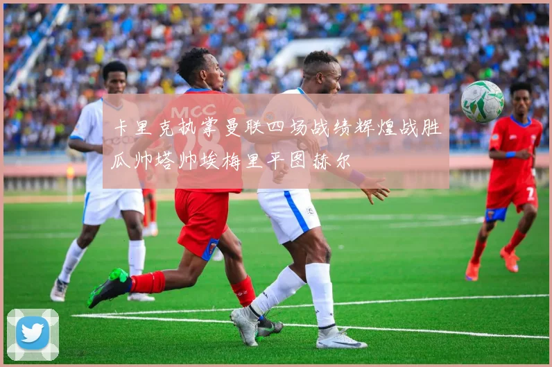 卡里克执掌曼联四场战绩辉煌战胜瓜帅塔帅埃梅里平图赫尔