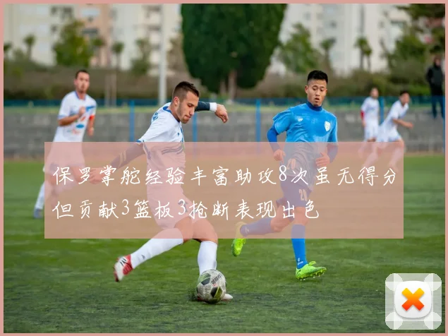 保罗掌舵经验丰富助攻8次虽无得分但贡献3篮板3抢断表现出色