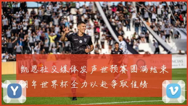 凯恩社交媒体发声世预赛圆满结束明年世界杯全力以赴争取佳绩