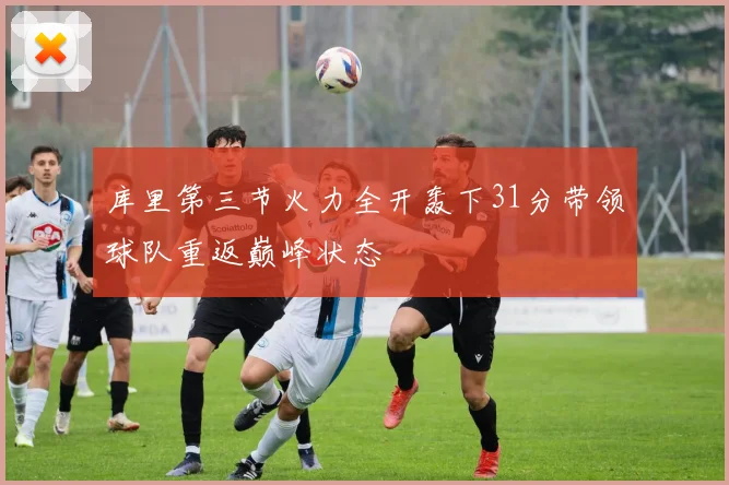 库里第三节火力全开轰下31分带领球队重返巅峰状态