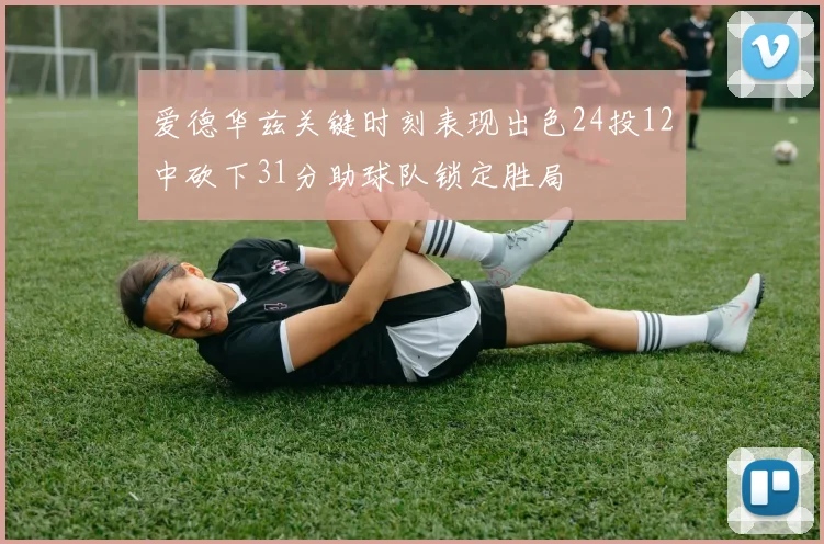 爱德华兹关键时刻表现出色24投12中砍下31分助球队锁定胜局