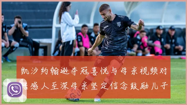 凯沙约翰逊夺冠喜悦与母亲视频对话感人至深母亲坚定信念鼓励儿子追梦