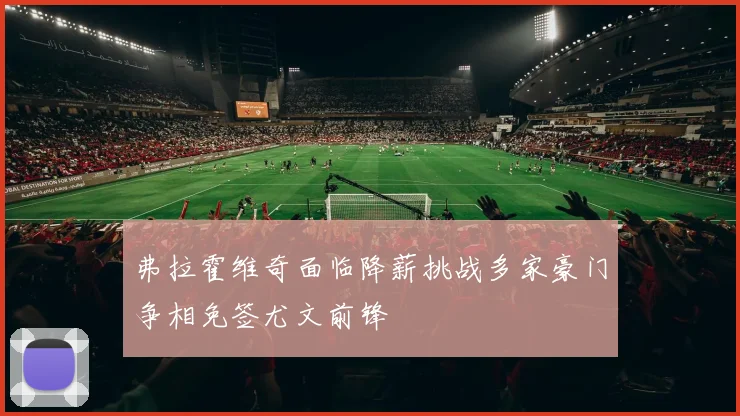 弗拉霍维奇面临降薪挑战多家豪门争相免签尤文前锋