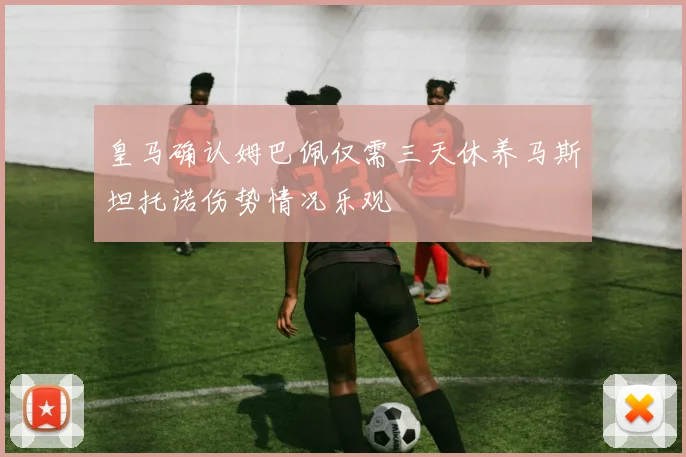 皇马确认姆巴佩仅需三天休养马斯坦托诺伤势情况乐观