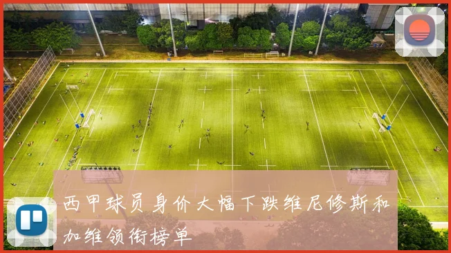 西甲球员身价大幅下跌维尼修斯和加维领衔榜单